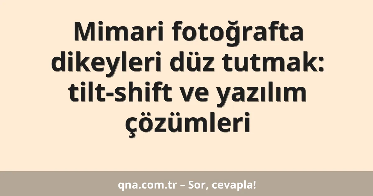 Mimari fotoğrafta dikeyleri düz tutmak: tilt-shift ve yazılım çözümleri