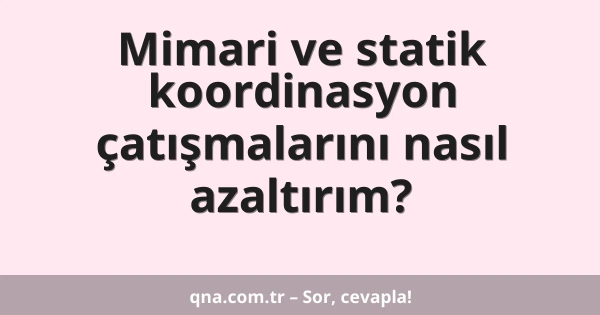 Mimari ve statik koordinasyon çatışmalarını nasıl azaltırım?