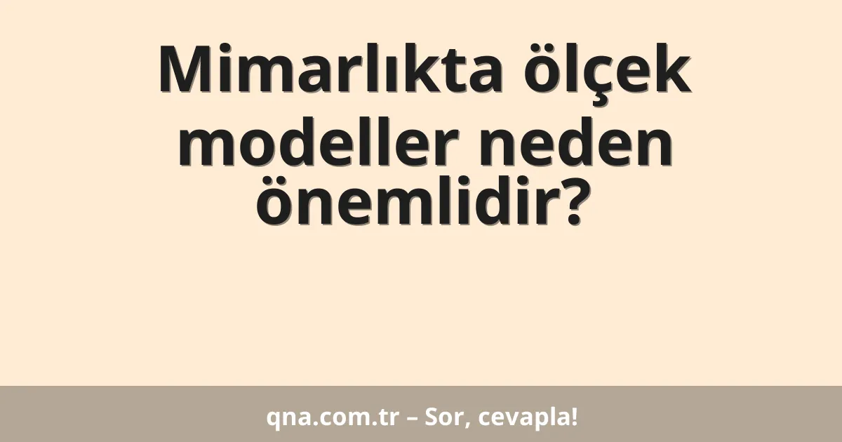 Mimarlıkta ölçek modeller neden önemlidir?