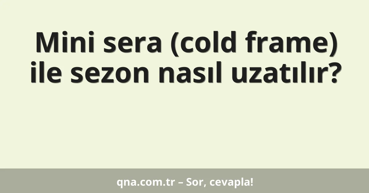 Mini sera (cold frame) ile sezon nasıl uzatılır?