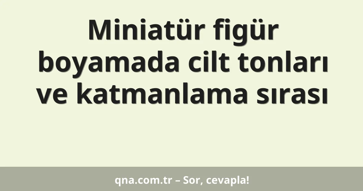 Miniatür figür boyamada cilt tonları ve katmanlama sırası