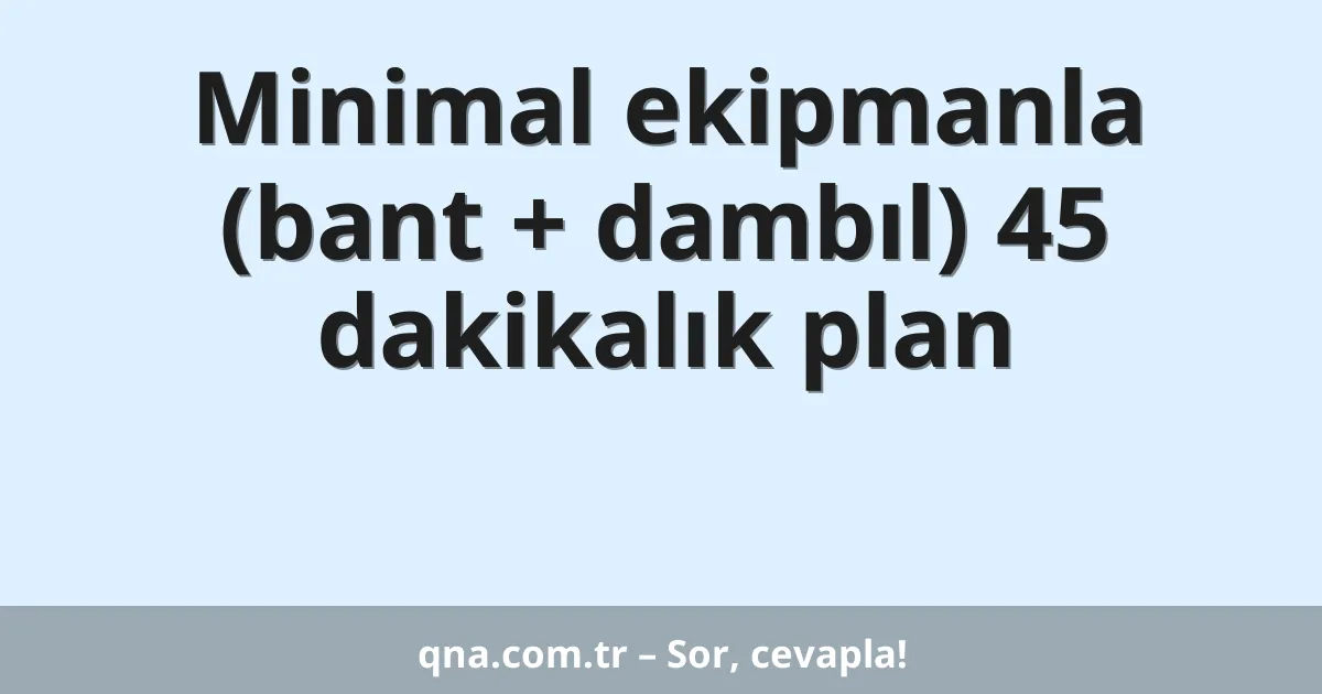 Minimal ekipmanla (bant + dambıl) 45 dakikalık plan