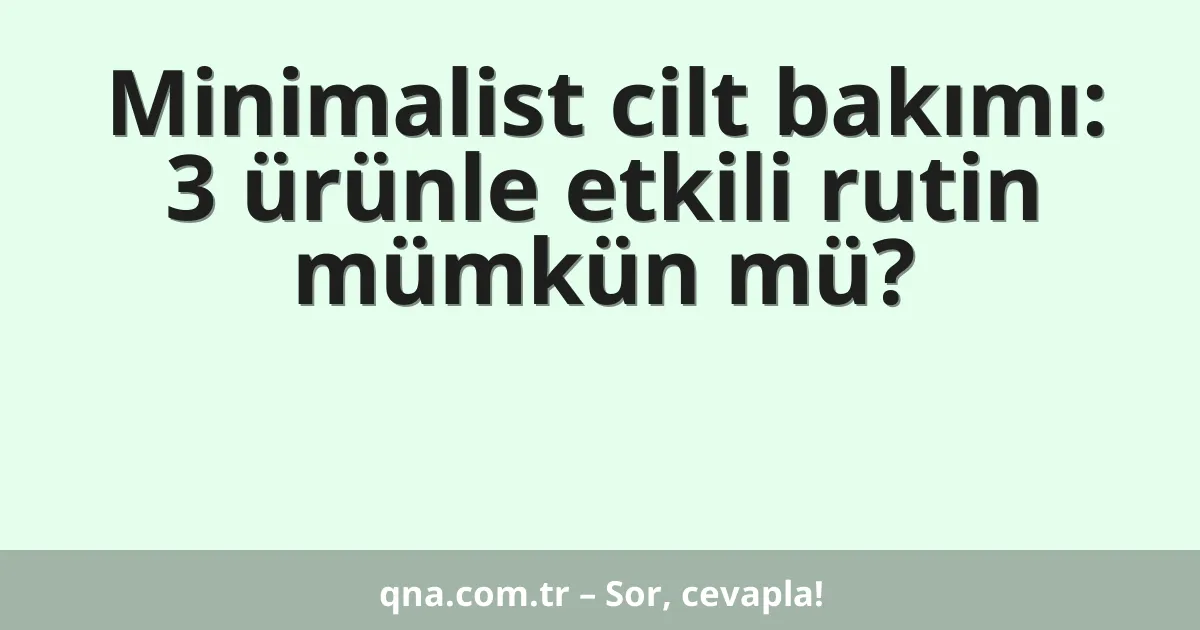Minimalist cilt bakımı: 3 ürünle etkili rutin mümkün mü?