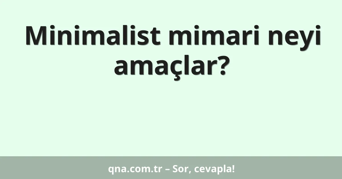 Minimalist mimari neyi amaçlar?