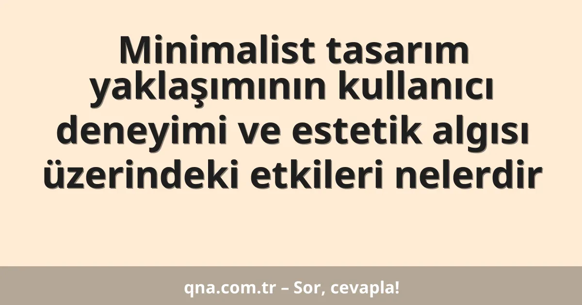 Minimalist tasarım yaklaşımının kullanıcı deneyimi ve estetik algısı üzerindeki etkileri nelerdir