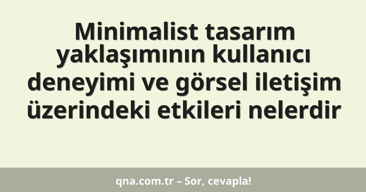 Minimalist tasarım yaklaşımının kullanıcı deneyimi ve görsel iletişim üzerindeki etkileri nelerdir
