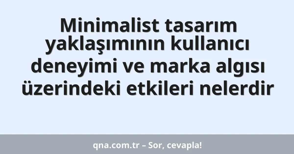 Minimalist tasarım yaklaşımının kullanıcı deneyimi ve marka algısı üzerindeki etkileri nelerdir