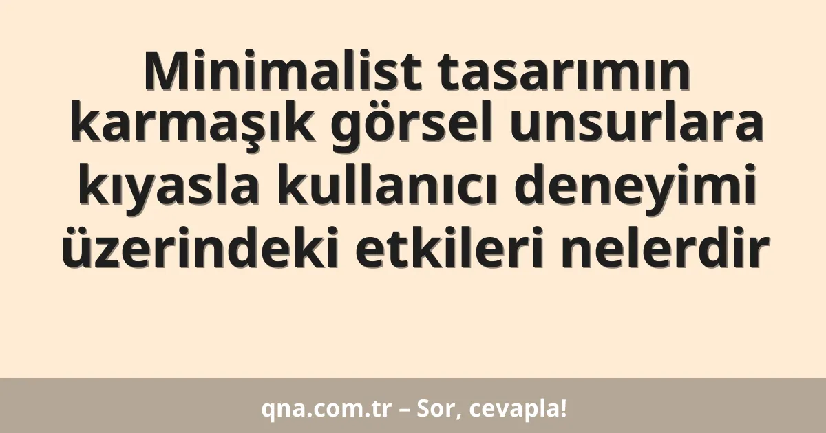Minimalist tasarımın karmaşık görsel unsurlara kıyasla kullanıcı deneyimi üzerindeki etkileri nelerdir