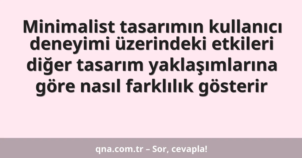 Minimalist tasarımın kullanıcı deneyimi üzerindeki etkileri diğer tasarım yaklaşımlarına göre nasıl farklılık gösterir