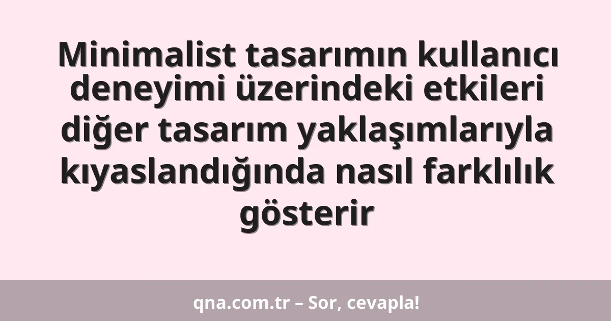 Minimalist tasarımın kullanıcı deneyimi üzerindeki etkileri diğer tasarım yaklaşımlarıyla kıyaslandığında nasıl farklılık gösterir