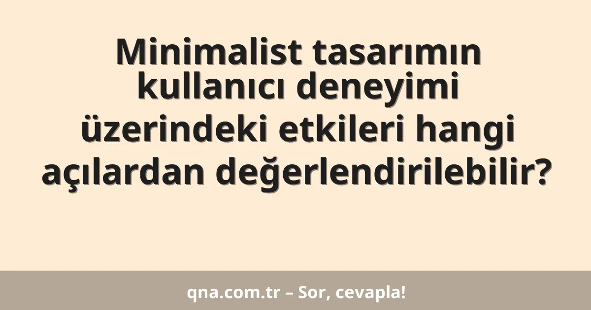 Minimalist tasarımın kullanıcı deneyimi üzerindeki etkileri hangi açılardan değerlendirilebilir?