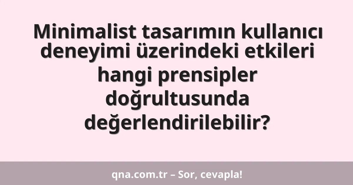 Minimalist tasarımın kullanıcı deneyimi üzerindeki etkileri hangi prensipler doğrultusunda değerlendirilebilir?