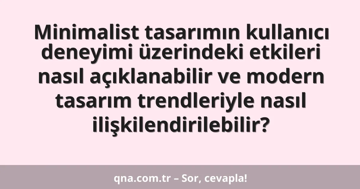 Minimalist tasarımın kullanıcı deneyimi üzerindeki etkileri nasıl açıklanabilir ve modern tasarım trendleriyle nasıl ilişkilendirilebilir?