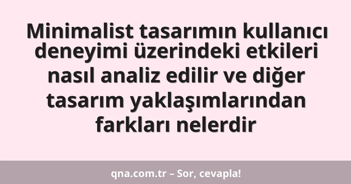 Minimalist tasarımın kullanıcı deneyimi üzerindeki etkileri nasıl analiz edilir ve diğer tasarım yaklaşımlarından farkları nelerdir