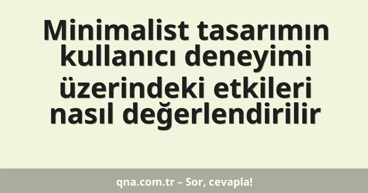 Minimalist tasarımın kullanıcı deneyimi üzerindeki etkileri nasıl değerlendirilir