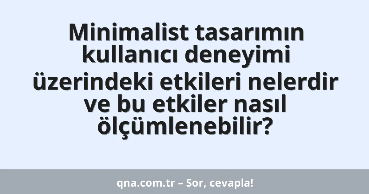 Minimalist tasarımın kullanıcı deneyimi üzerindeki etkileri nelerdir ve bu etkiler nasıl ölçümlenebilir?