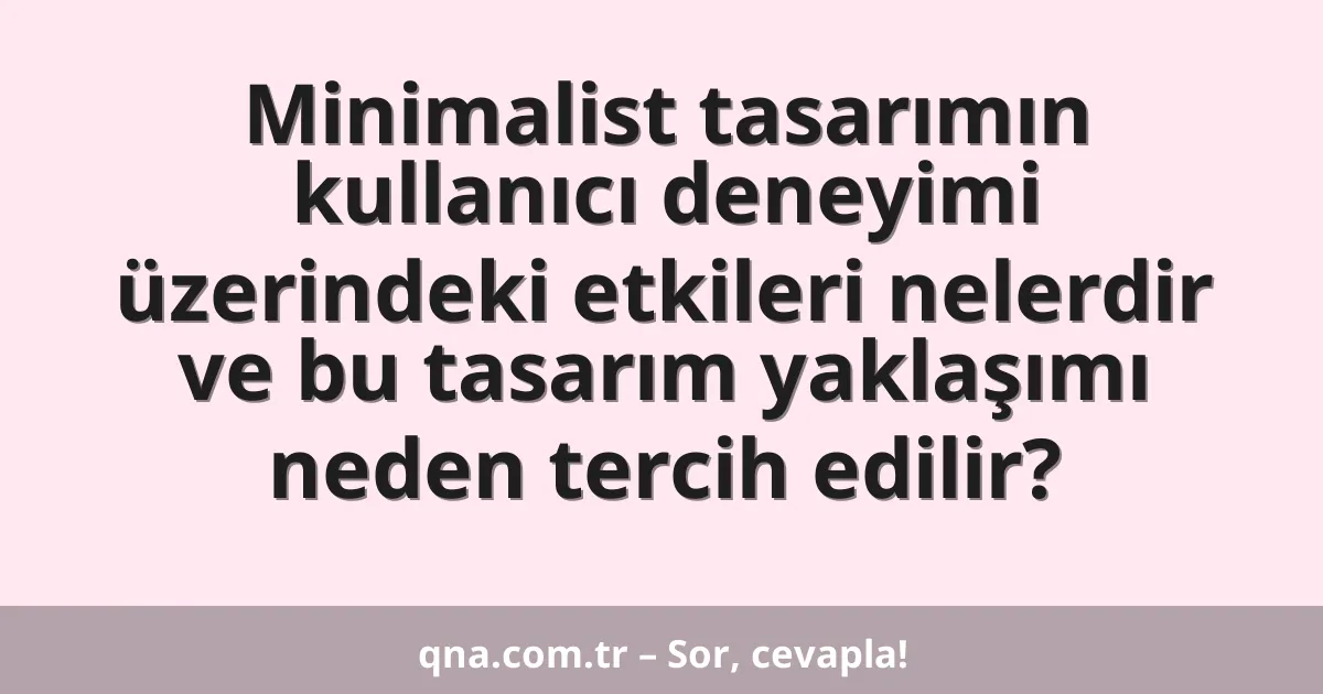 Minimalist tasarımın kullanıcı deneyimi üzerindeki etkileri nelerdir ve bu tasarım yaklaşımı neden tercih edilir?