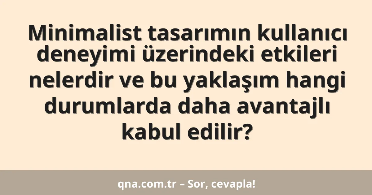 Minimalist tasarımın kullanıcı deneyimi üzerindeki etkileri nelerdir ve bu yaklaşım hangi durumlarda daha avantajlı kabul edilir?