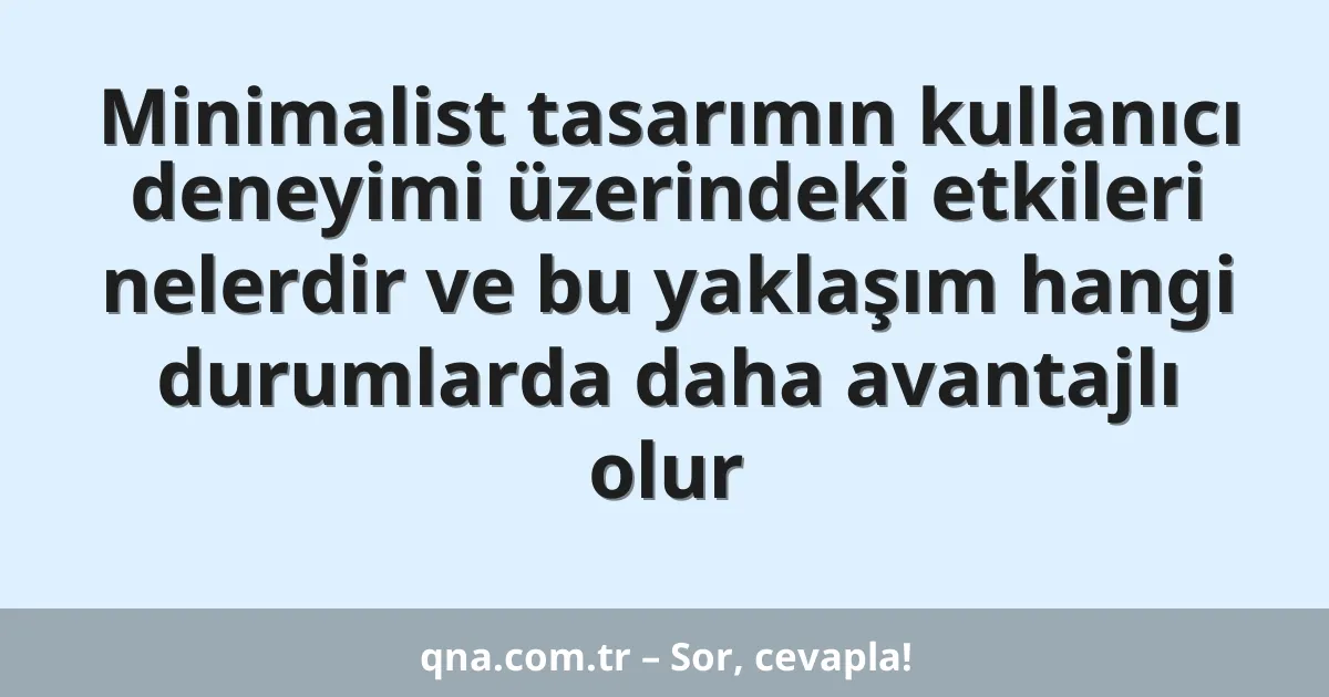 Minimalist tasarımın kullanıcı deneyimi üzerindeki etkileri nelerdir ve bu yaklaşım hangi durumlarda daha avantajlı olur