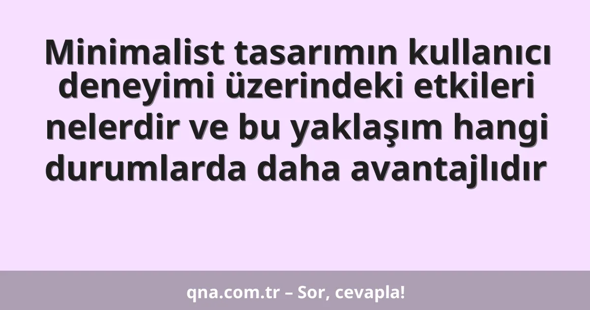 Minimalist tasarımın kullanıcı deneyimi üzerindeki etkileri nelerdir ve bu yaklaşım hangi durumlarda daha avantajlıdır