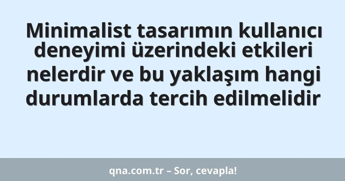 Minimalist tasarımın kullanıcı deneyimi üzerindeki etkileri nelerdir ve bu yaklaşım hangi durumlarda tercih edilmelidir