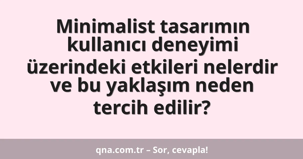 Minimalist tasarımın kullanıcı deneyimi üzerindeki etkileri nelerdir ve bu yaklaşım neden tercih edilir?