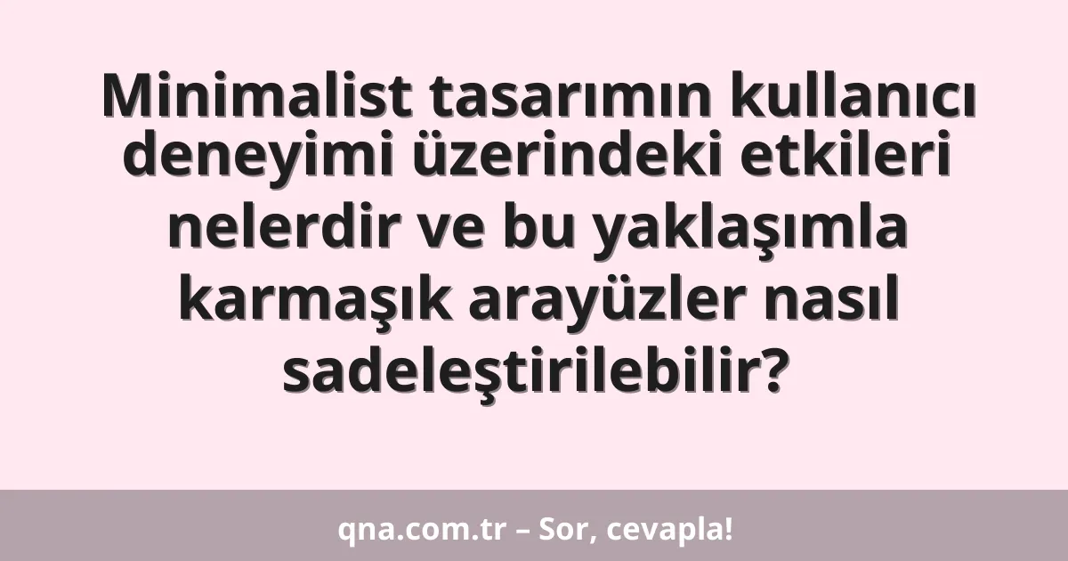 Minimalist tasarımın kullanıcı deneyimi üzerindeki etkileri nelerdir ve bu yaklaşımla karmaşık arayüzler nasıl sadeleştirilebilir?