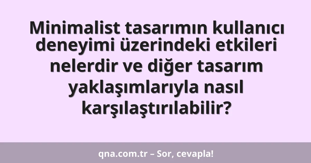 Minimalist tasarımın kullanıcı deneyimi üzerindeki etkileri nelerdir ve diğer tasarım yaklaşımlarıyla nasıl karşılaştırılabilir?