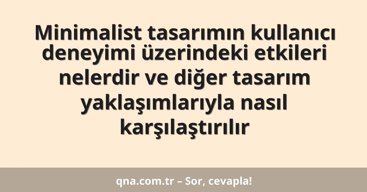 Minimalist tasarımın kullanıcı deneyimi üzerindeki etkileri nelerdir ve diğer tasarım yaklaşımlarıyla nasıl karşılaştırılır