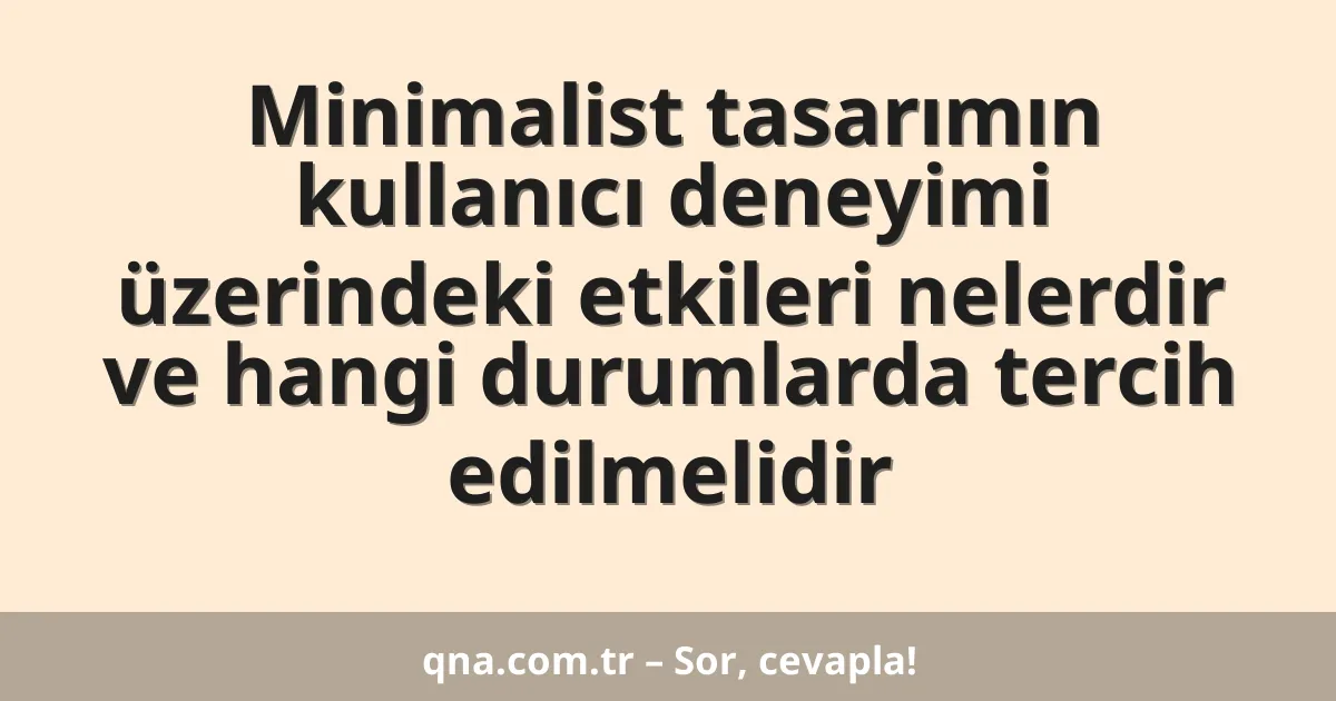 Minimalist tasarımın kullanıcı deneyimi üzerindeki etkileri nelerdir ve hangi durumlarda tercih edilmelidir