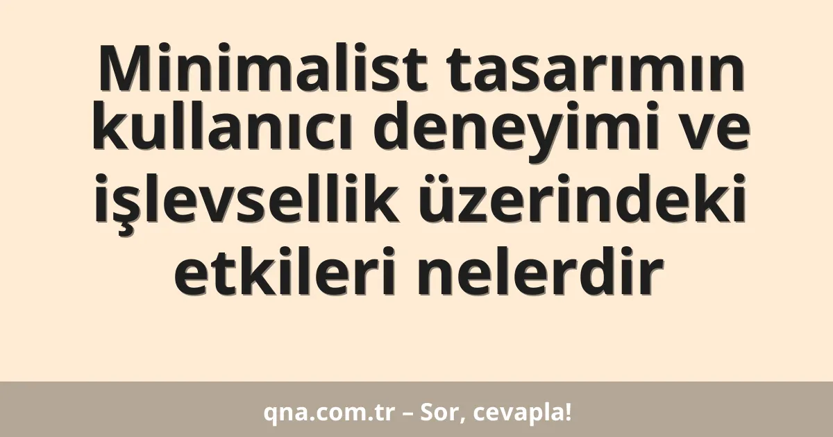 Minimalist tasarımın kullanıcı deneyimi ve işlevsellik üzerindeki etkileri nelerdir