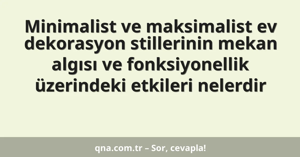 Minimalist ve maksimalist ev dekorasyon stillerinin mekan algısı ve fonksiyonellik üzerindeki etkileri nelerdir