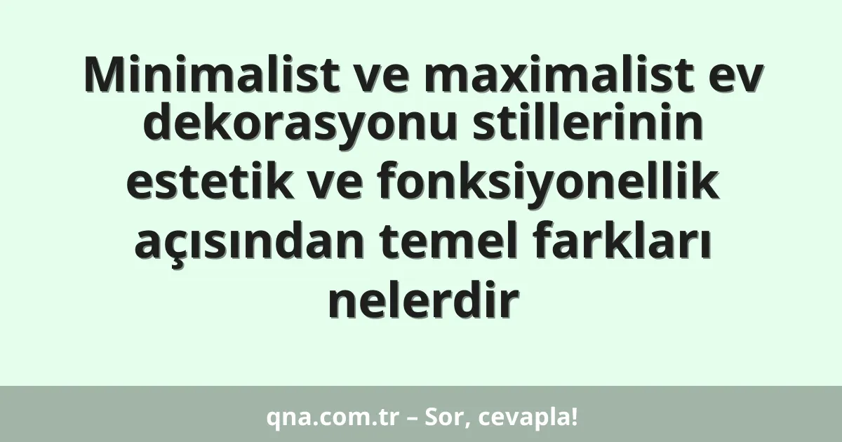 Minimalist ve maximalist ev dekorasyonu stillerinin estetik ve fonksiyonellik açısından temel farkları nelerdir