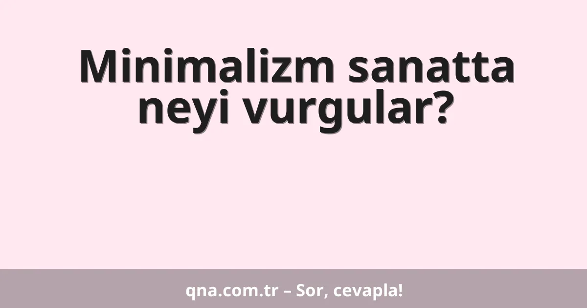 Minimalizm sanatta neyi vurgular?