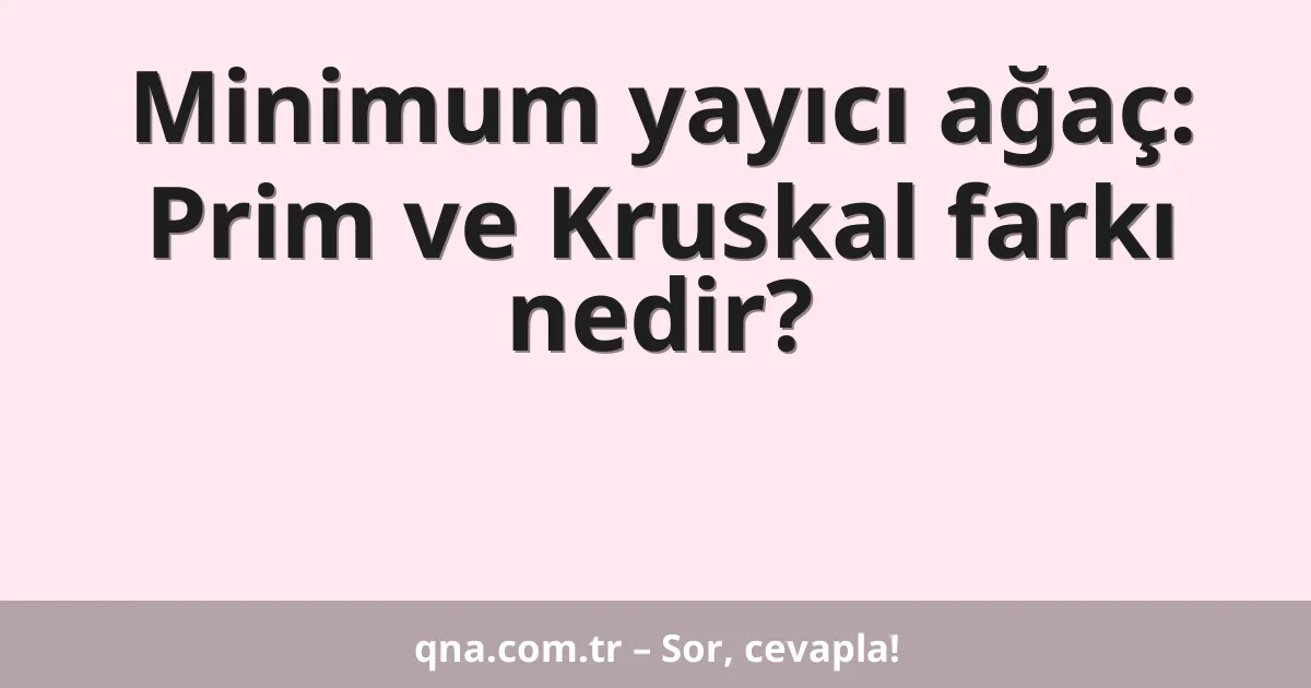 Minimum yayıcı ağaç: Prim ve Kruskal farkı nedir?