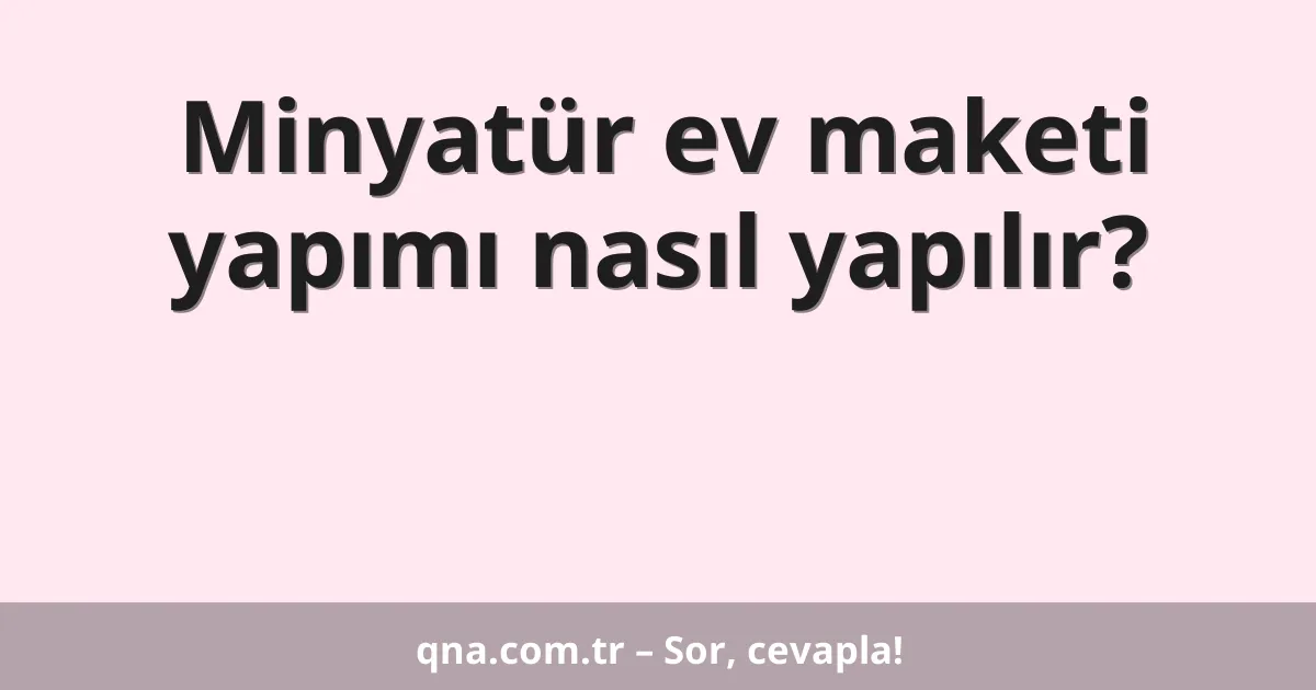 Minyatür ev maketi yapımı nasıl yapılır?