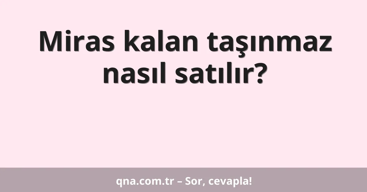 Miras kalan taşınmaz nasıl satılır?