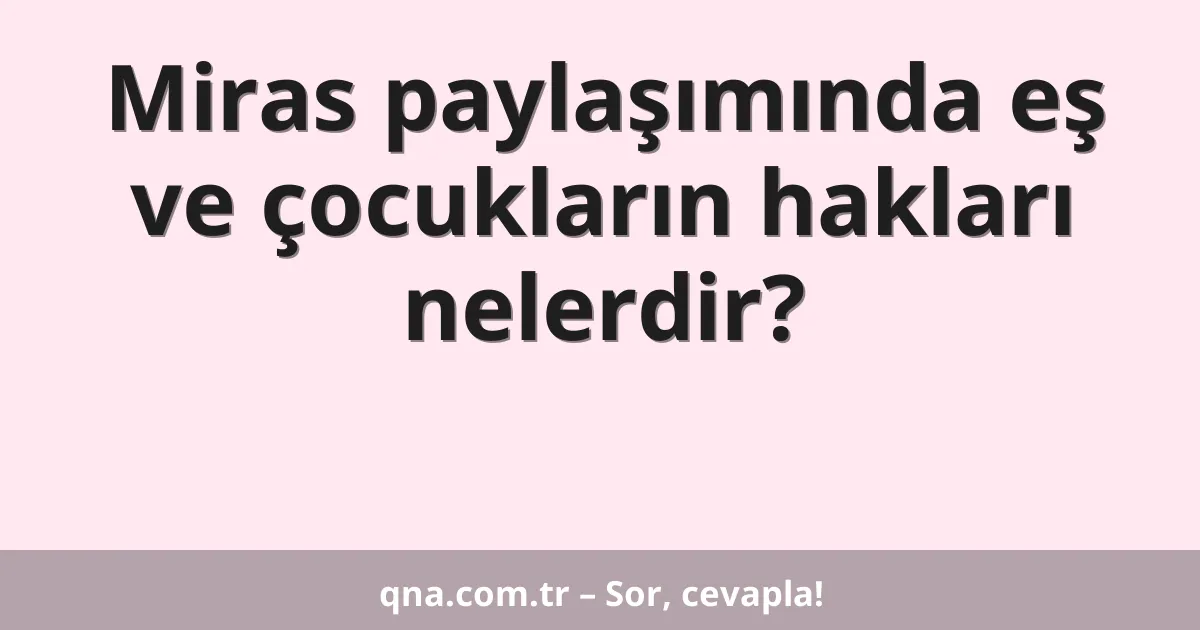 Miras paylaşımında eş ve çocukların hakları nelerdir?