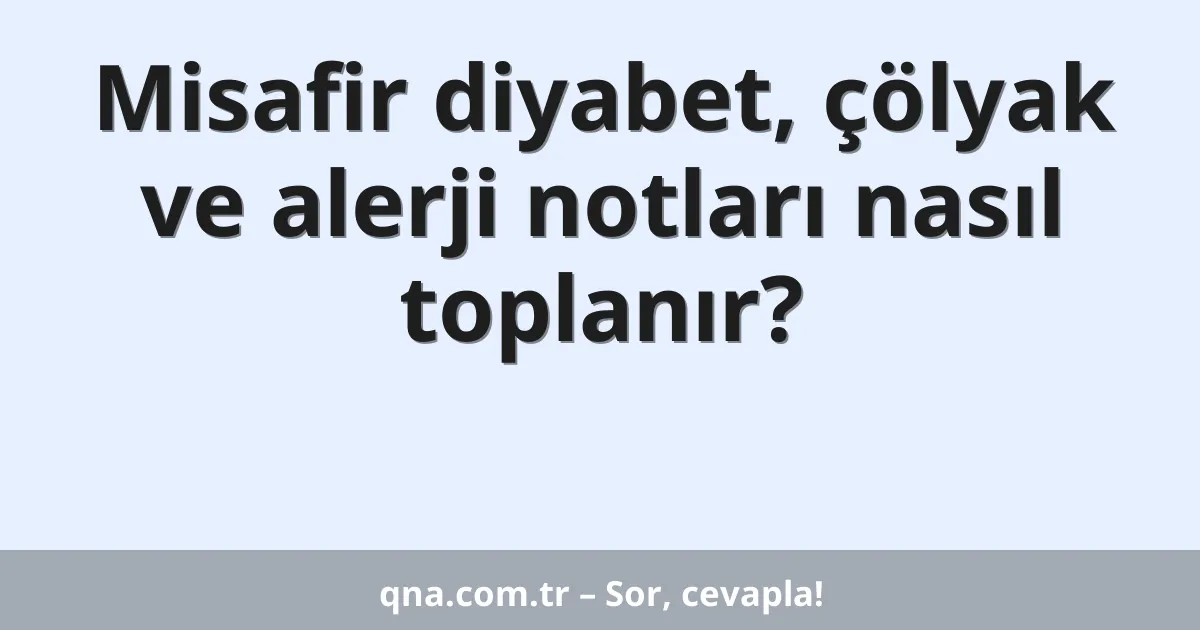 Misafir diyabet, çölyak ve alerji notları nasıl toplanır?