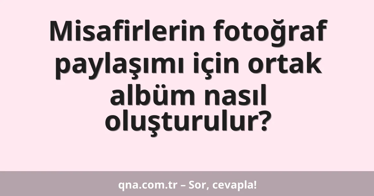 Misafirlerin fotoğraf paylaşımı için ortak albüm nasıl oluşturulur?