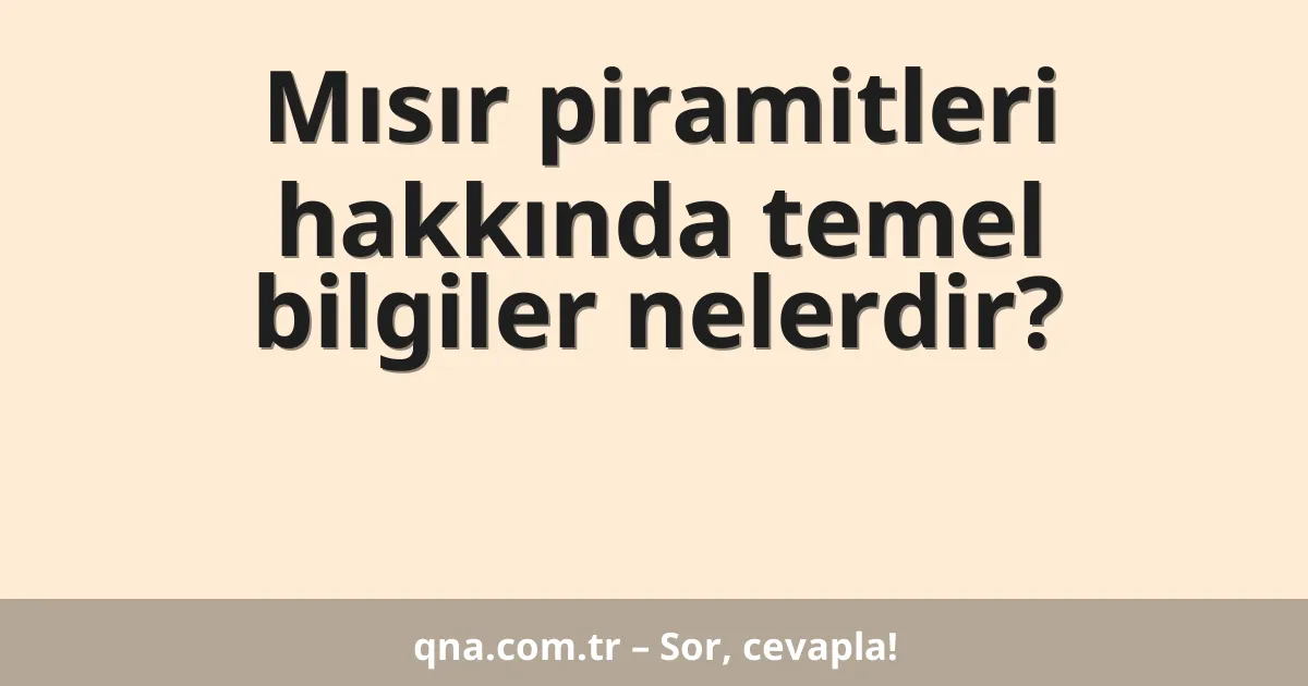 Mısır piramitleri hakkında temel bilgiler nelerdir?