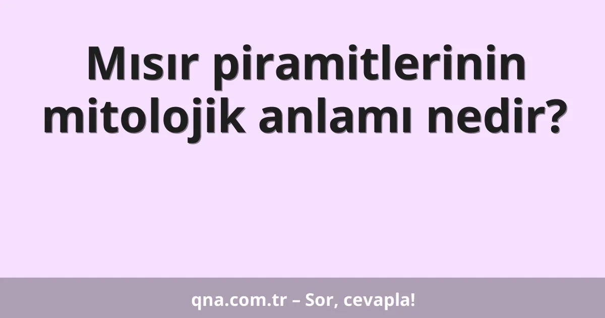 Mısır piramitlerinin mitolojik anlamı nedir?