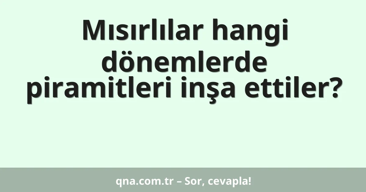 Mısırlılar hangi dönemlerde piramitleri inşa ettiler?