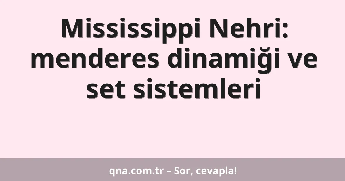 Mississippi Nehri: menderes dinamiği ve set sistemleri