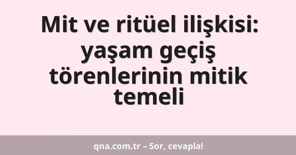 Mit ve ritüel ilişkisi: yaşam geçiş törenlerinin mitik temeli