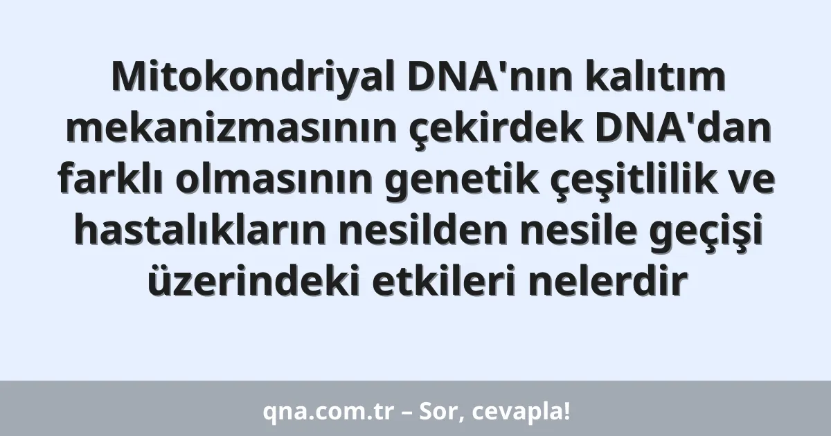Mitokondriyal DNA'nın kalıtım mekanizmasının çekirdek DNA'dan farklı olmasının genetik çeşitlilik ve hastalıkların nesilden nesile geçişi üzerindeki etkileri nelerdir
