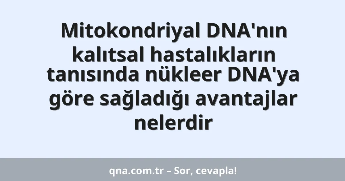 Mitokondriyal DNA'nın kalıtsal hastalıkların tanısında nükleer DNA'ya göre sağladığı avantajlar nelerdir