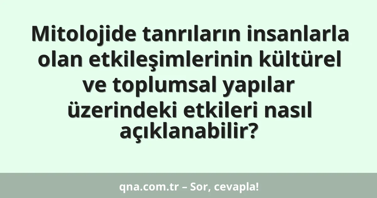 Mitolojide tanrıların insanlarla olan etkileşimlerinin kültürel ve toplumsal yapılar üzerindeki etkileri nasıl açıklanabilir?