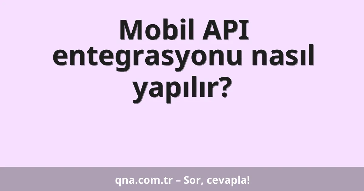 Mobil API entegrasyonu nasıl yapılır?