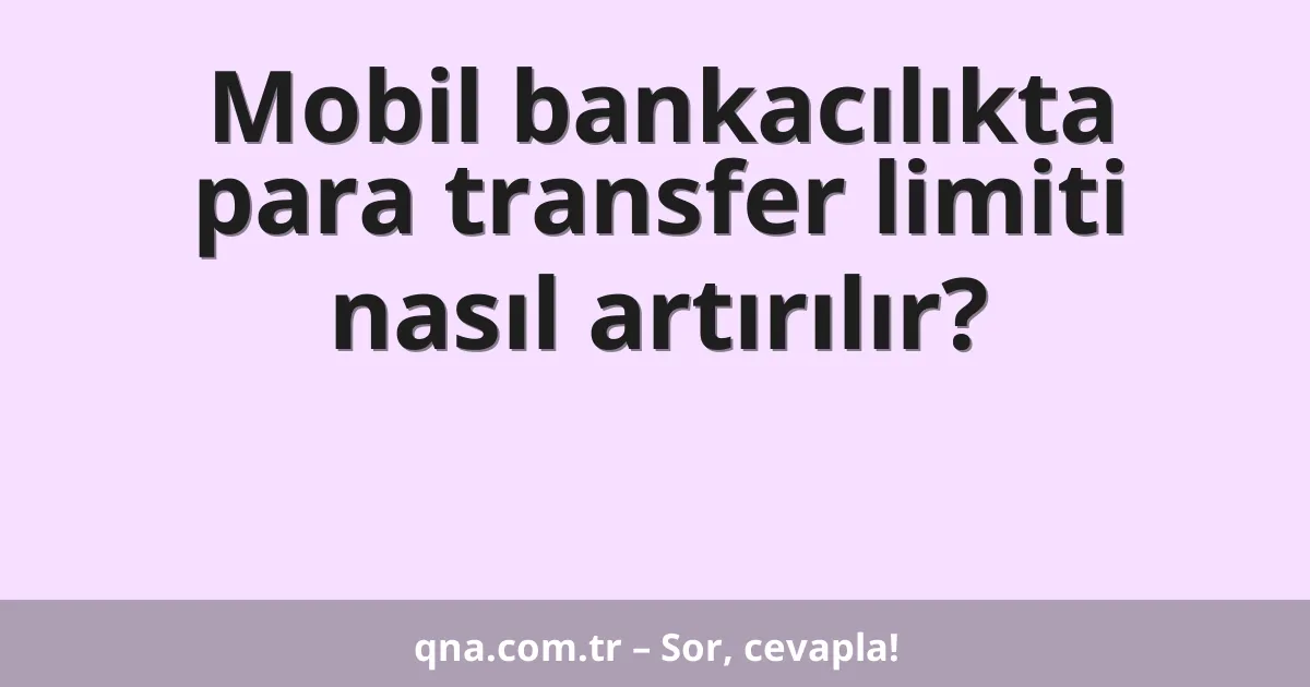 Mobil bankacılıkta para transfer limiti nasıl artırılır?
